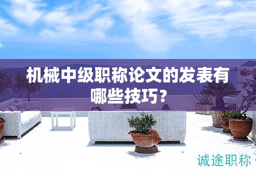 機(jī)械中級(jí)職稱論文的發(fā)表有哪些技巧？