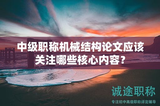 中級職稱機械結(jié)構(gòu)論文應(yīng)該關(guān)注哪些核心內(nèi)容？