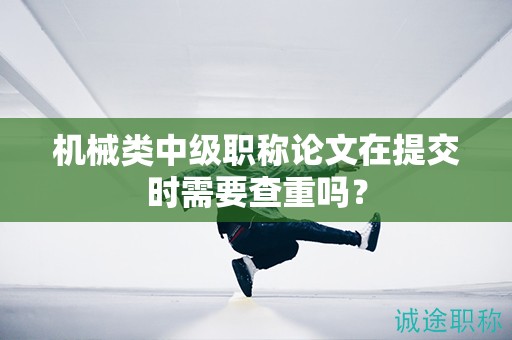 機械類中級職稱論文在提交時需要查重嗎？