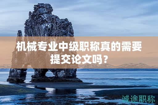 機(jī)械專業(yè)中級職稱真的需要提交論文嗎？