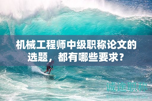 機械工程師中級職稱論文的選題，都有哪些要求？