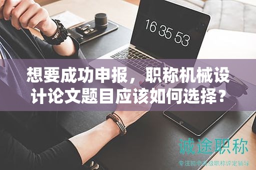 想要成功申報(bào)，職稱(chēng)機(jī)械設(shè)計(jì)論文題目應(yīng)該如何選擇？
