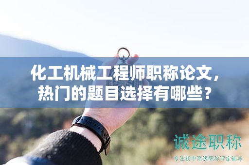 化工機(jī)械工程師職稱論文，熱門(mén)的題目選擇有哪些？