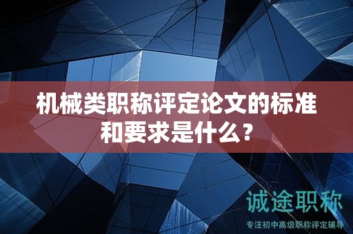 機(jī)械類職稱評定論文的標(biāo)準(zhǔn)和要求是什么？