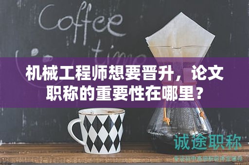 機械工程師想要晉升，論文職稱的重要性在哪里？