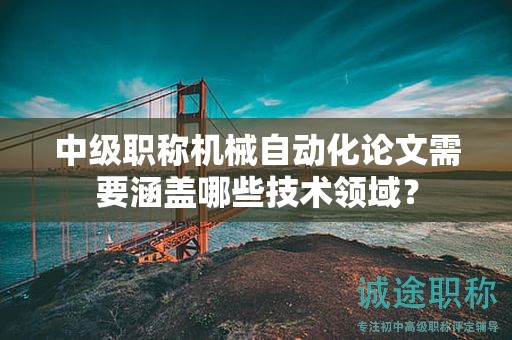 中級職稱機械自動化論文需要涵蓋哪些技術領域？
