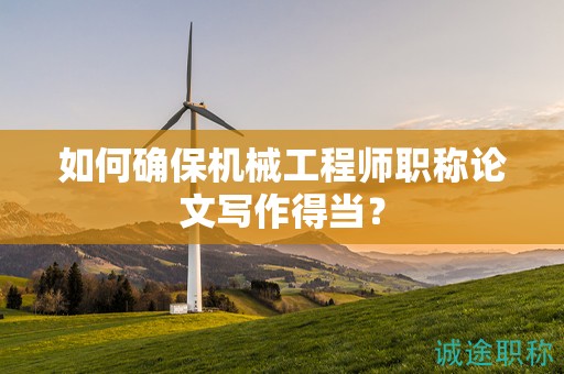 如何確保機械工程師職稱論文寫作得當(dāng)？
