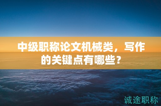 中級(jí)職稱(chēng)論文機(jī)械類(lèi)，寫(xiě)作的關(guān)鍵點(diǎn)有哪些？
