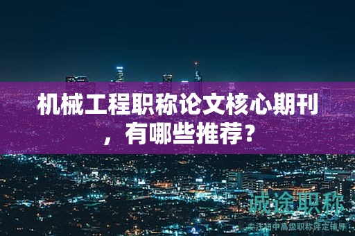 機(jī)械工程職稱(chēng)論文核心期刊，有哪些推薦？