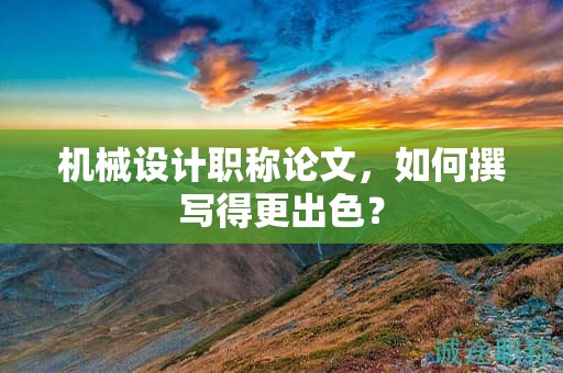 機(jī)械設(shè)計(jì)職稱論文，如何撰寫得更出色？