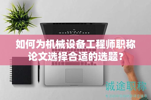 如何為機(jī)械設(shè)備工程師職稱論文選擇合適的選題？