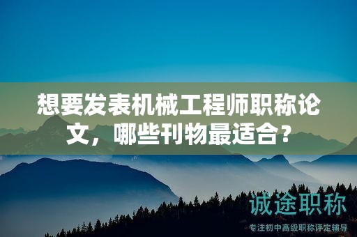 想要發(fā)表機(jī)械工程師職稱論文，哪些刊物最適合？