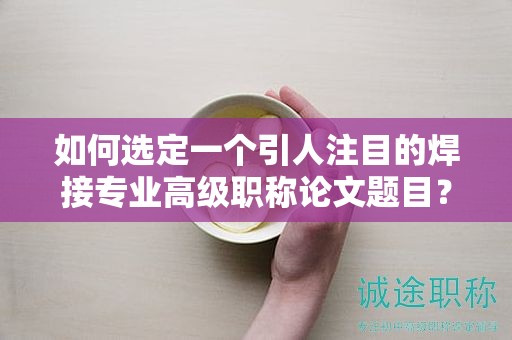 如何選定一個引人注目的焊接專業(yè)高級職稱論文題目？