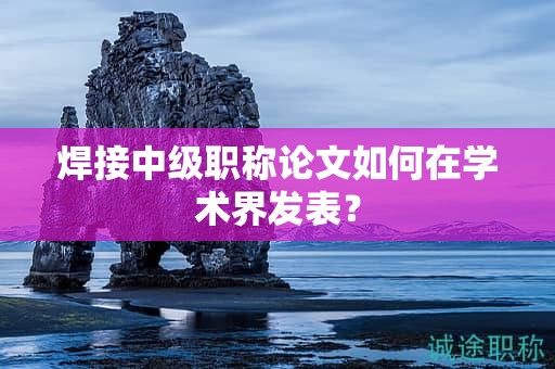 焊接中級(jí)職稱(chēng)論文如何在學(xué)術(shù)界發(fā)表？