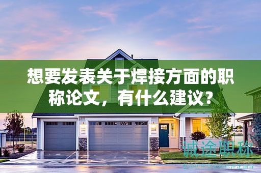 想要發(fā)表關(guān)于焊接方面的職稱論文，有什么建議？