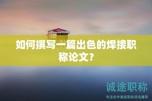 如何撰寫一篇出色的焊接職稱論文？