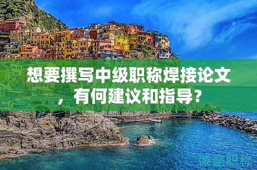 想要撰寫中級職稱焊接論文，有何建議和指導？