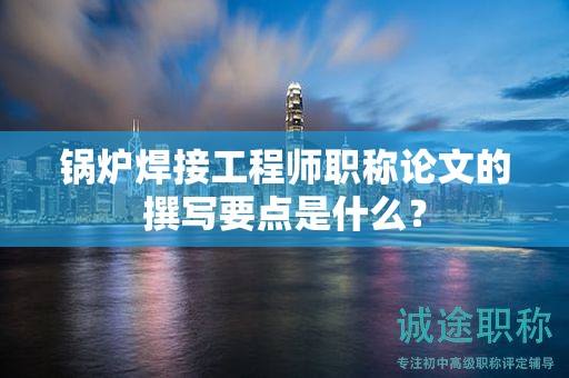 鍋爐焊接工程師職稱論文的撰寫要點(diǎn)是什么？