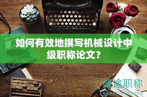 如何有效地撰寫機械設(shè)計中級職稱論文？