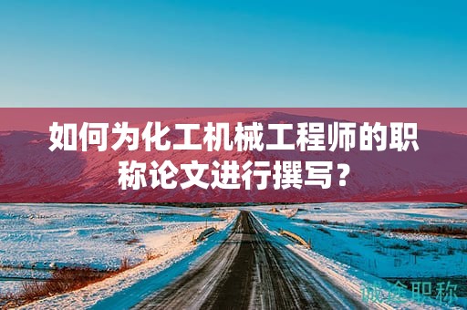 如何為化工機械工程師的職稱論文進行撰寫？