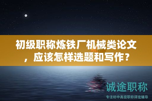 初級職稱煉鐵廠機(jī)械類論文，應(yīng)該怎樣選題和寫作？