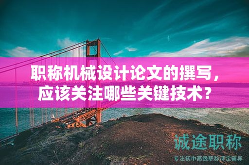 職稱機械設(shè)計論文的撰寫，應(yīng)該關(guān)注哪些關(guān)鍵技術(shù)？