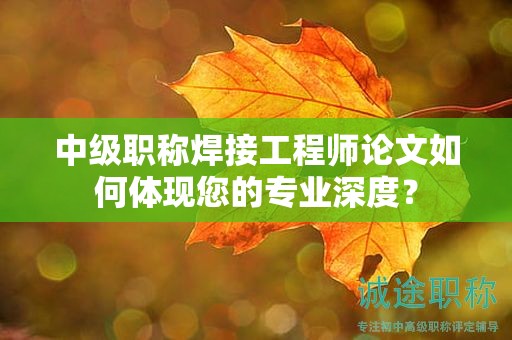 中級(jí)職稱焊接工程師論文如何體現(xiàn)您的專業(yè)深度？