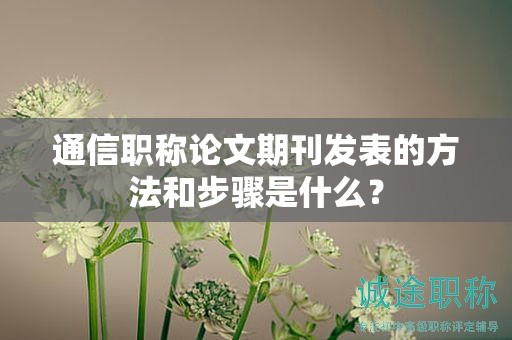 通信職稱論文期刊發(fā)表的方法和步驟是什么？