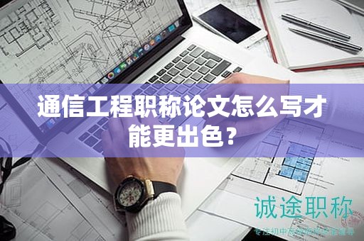 通信工程職稱論文怎么寫才能更出色？