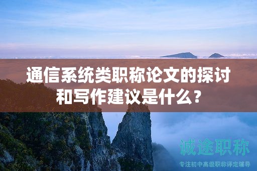 通信系統(tǒng)類職稱論文的探討和寫作建議是什么？
