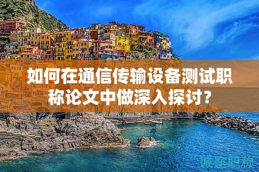 如何在通信傳輸設(shè)備測(cè)試職稱(chēng)論文中做深入探討？