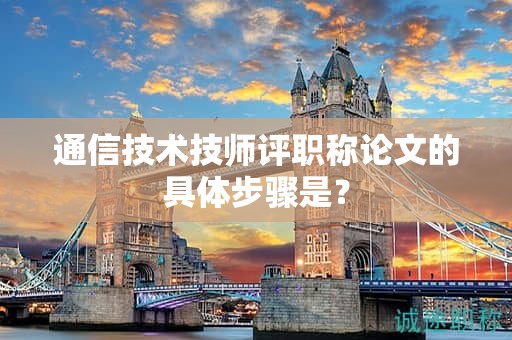 通信技術技師評職稱論文的具體步驟是什么？