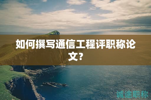 如何撰寫(xiě)通信工程評(píng)職稱論文？