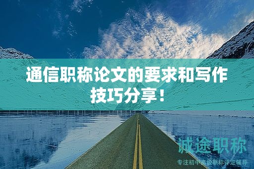 通信職稱論文的要求和寫作技巧分享！