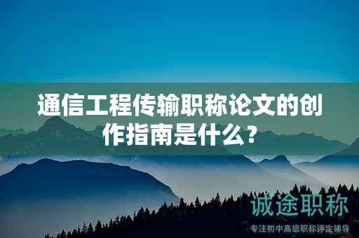 通信工程傳輸職稱論文的創(chuàng)作指南是什么？