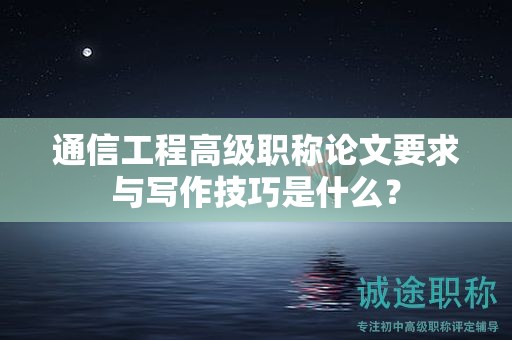通信工程高級(jí)職稱論文要求與寫作技巧是什么？
