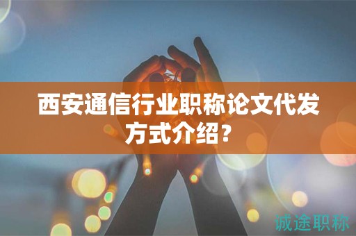西安通信行業(yè)職稱(chēng)論文代發(fā)方式介紹？