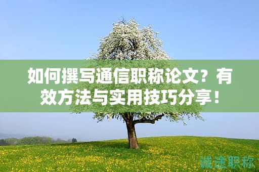 如何撰寫通信職稱論文？有效方法與實用技巧分享！