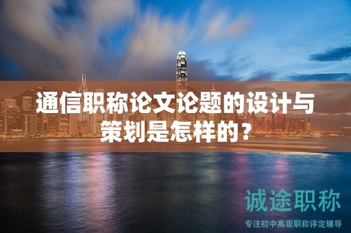 通信職稱論文論題的設(shè)計與策劃是怎樣的？