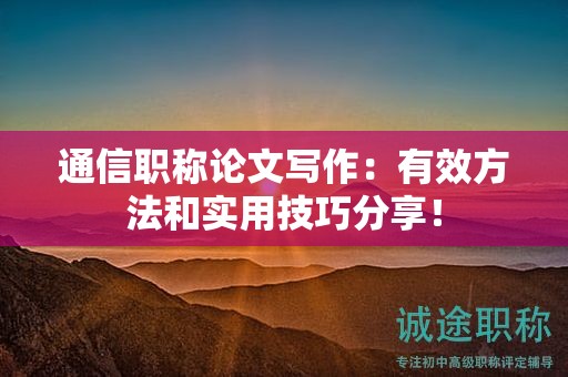 通信職稱論文寫作：有效方法和實用技巧分享！