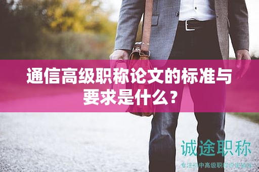 通信高級職稱論文的標準與要求是什么？