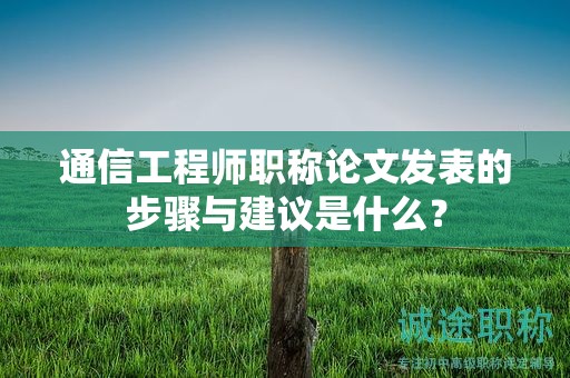 通信工程師職稱論文發(fā)表的步驟與建議是什么？