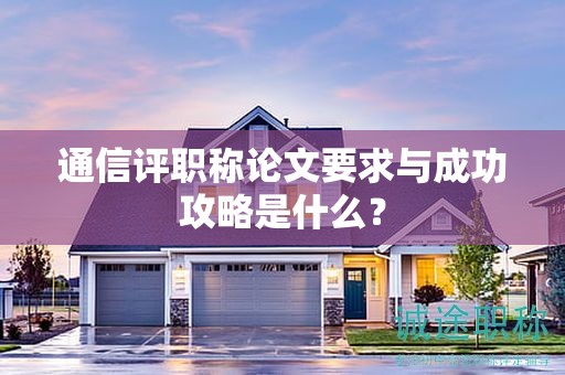 通信評職稱論文要求與成功攻略是什么？