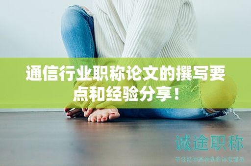 通信行業(yè)職稱論文的撰寫要點(diǎn)和經(jīng)驗(yàn)分享！