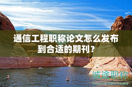 通信工程職稱論文怎么發(fā)布到合適的期刊？