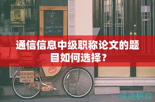 通信信息中級(jí)職稱論文的題目如何選擇？