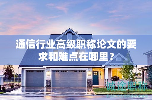 通信行業(yè)高級(jí)職稱論文的要求和難點(diǎn)在哪里？