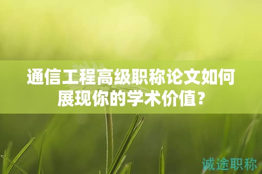 通信工程高級職稱論文如何展現(xiàn)你的學(xué)術(shù)價值？