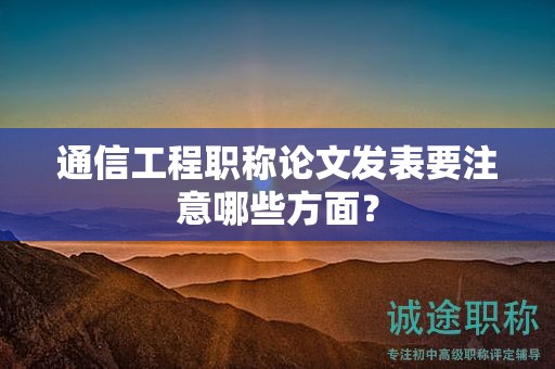 通信工程職稱論文發(fā)表要注意哪些方面？