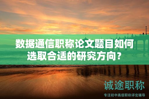 數(shù)據(jù)通信職稱論文題目如何選取合適的研究方向？